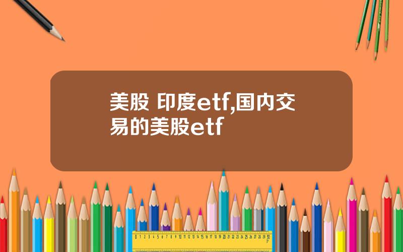 美股 印度etf,国内交易的美股etf
